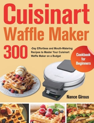 Cuisinart Waffle Maker Cookbook for Beginners: 300-Day Effortless and Mouth-Watering Recipes to Master Your Cuisinart Waffle Maker on a Budget by Girous, Nance