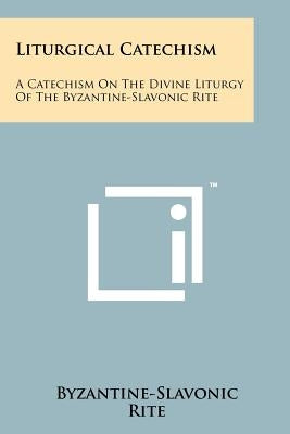 Liturgical Catechism: A Catechism On The Divine Liturgy Of The Byzantine-Slavonic Rite by Byzantine-Slavonic Rite