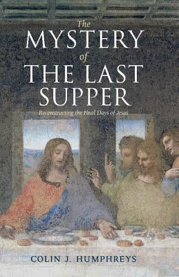 The Mystery of the Last Supper: Reconstructing the Final Days of Jesus by Humphreys, Colin J.