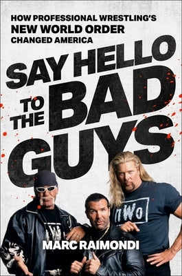 Say Hello to the Bad Guys: How Pro-Wrestling's New World Order Changed America by Raimondi, Marc