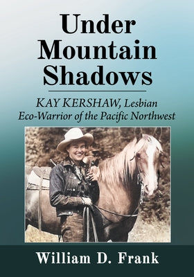 Under Mountain Shadows: Kay Kershaw, Lesbian Eco-Warrior of the Pacific Northwest by Frank, William D.