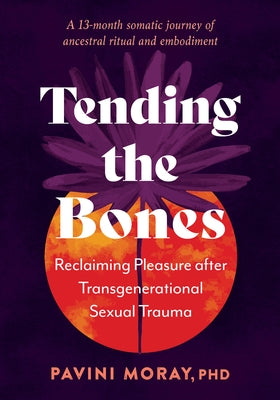 Tending the Bones: Reclaiming Pleasure After Transgenerational Sexual Trauma--A 13-Month Somatic Journey of Ancestral Ritual and Embodime by Moray, Pavini