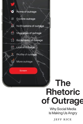 The Rhetoric of Outrage: Why Social Media Is Making Us Angry by Rice, Jeff