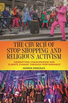 The Church of Stop Shopping and Religious Activism: Combatting Consumerism and Climate Change Through Performance by Gonz?lez, George