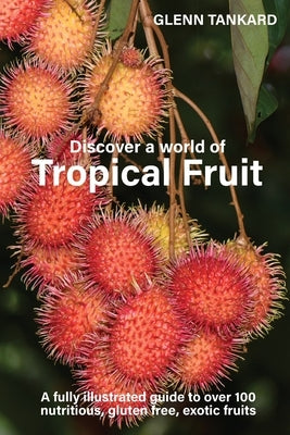 Discover a world of Tropical Fruit: A fully illustrated guide to over 100 nutritious, gluten free, exotic fruits by Tankard, Glenn