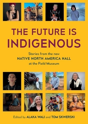 The Future is Indigenous: Stories from the new Native North America Hall at the Field Museum by Wali, Alaka