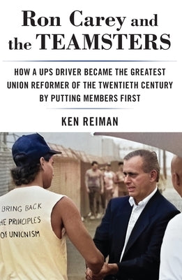 Ron Carey and the Teamsters: How a Ups Driver Became the Greatest Union Reformer of the 20th Century by Putting Members First by Reiman, Ken