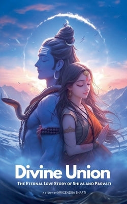 Divine Union; The Eternal Love Story of Shiva and Parvati by Bharti, Mrigendra