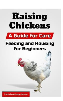 Raising Chickens: A Guide for Care, Feeding and Housing for Beginners by Devereaux-Nelson, Robin