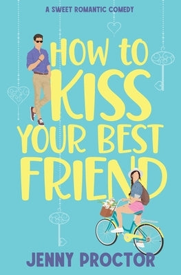 How to Kiss Your Best Friend: A Sweet Romantic Comedy by Proctor, Jenny