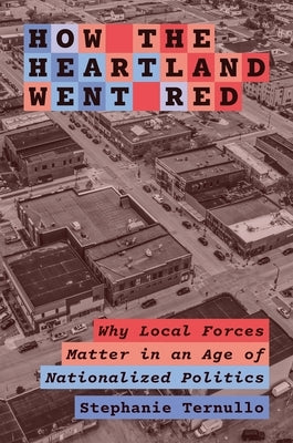 How the Heartland Went Red: Why Local Forces Matter in an Age of Nationalized Politics by Ternullo, Stephanie