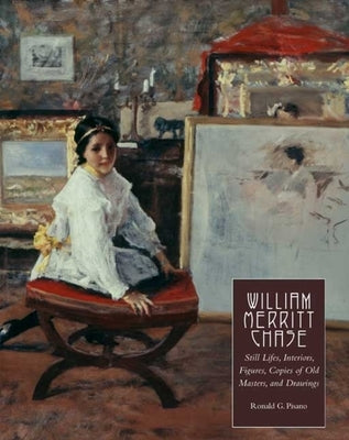 William Merritt Chase, Volume 4: Still Lifes, Interiors, Figures, Copies of Old Masters, and Drawings by Pisano, Ronald G.