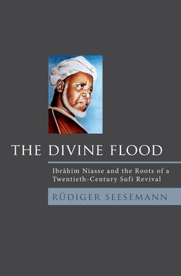 Divine Flood: Ibrahim Niasse and the Roots of a Twentieth-Century Sufi Revival by Seesemann, Rudiger