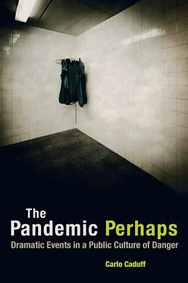 The Pandemic Perhaps: Dramatic Events in a Public Culture of Danger by Caduff, Carlo