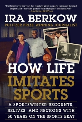 How Life Imitates Sports: A Sportswriter Recounts, Relives, and Reckons with 50 Years on the Sports Beat by Berkow, Ira