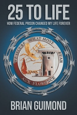25 To Life: How Federal Prison Changed My Life Forever by Guimond, Brian