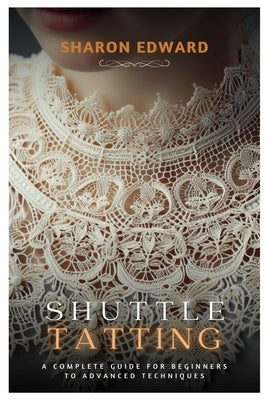 Shuttle Tatting: A Complete Guide for Beginners to Advanced Techniques by Edward, Sharon