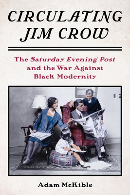 Circulating Jim Crow: The Saturday Evening Post and the War Against Black Modernity by McKible, Adam