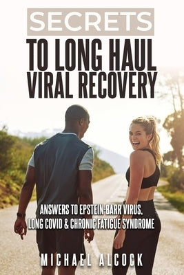 Secrets to Long Haul Viral Recovery: Answers to Epstein-Barr Virus, Long Covid & Chronic Fatigue Syndrome by Alcock, Michael