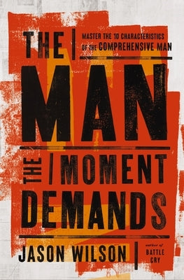 The Man the Moment Demands: Master the 10 Characteristics of the Comprehensive Man by Wilson, Jason