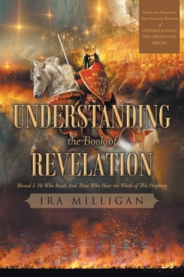 Understanding the Book of Revelation: Blessed Is He Who Reads And Those Who Hear the Words of This Prophecy by Milligan, Ira