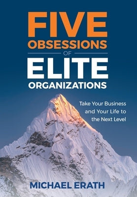 Five Obsessions of Elite Organizations: Take Your Business and Your Life to the Next Level by Erath, Michael