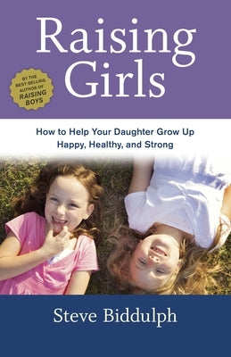 Raising Girls: How to Help Your Daughter Grow Up Happy, Healthy, and Strong by Biddulph, Steve