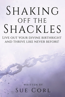 Shaking Off the Shackles: Live out your divine birthright and thrive like never before! by Corl, Sue