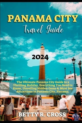 Panama City Guide 2023-2024: The Ultimate Panama City Guide to a Thrilling Holiday, Everything You Need to Know, Unveiling Hidden Gems and Must See by Cross, Betty
