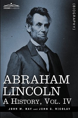 Abraham Lincoln: A History, Vol.IV (in 10 Volumes) by Hay, John M.
