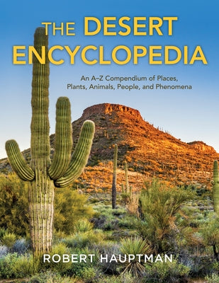 The Desert Encyclopedia: An A-Z Compendium of Places, Plants, Animals, People, and Phenomena by Hauptman, Robert
