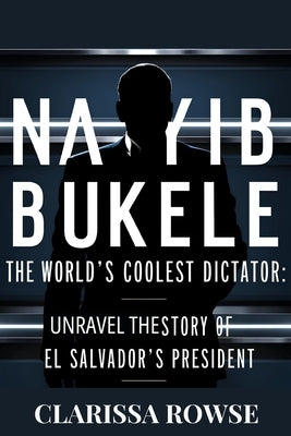 Nayib Bukele: The World's Coolest Dictator: Unraveling the Story of El Salvador's President by Rowse, Clarissa