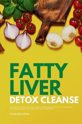 Fatty Liver Detox Cleanse: A Beginner's 3-Week Step-by-Step Guide to Managing Fatty Liver Symptoms Including Fatigue with Recipes and a Meal Plan by Spellmann, Tyler