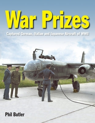 War Prizes: An Illustrated Survey of German, Italian and Japanese Aircraft Brought to Allied Countries During and After the Second World War by Butler, Phil