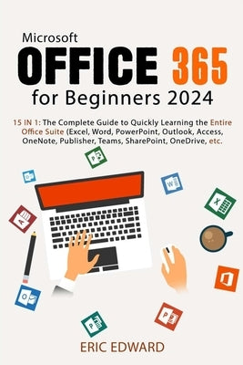 Microsoft Office 365 for Beginners 2024: 15 IN 1: The Complete Guide to Quickly Learning the Entire Office Suite (Excel, Word, PowerPoint, Outlook, Ac by Edward, Eric