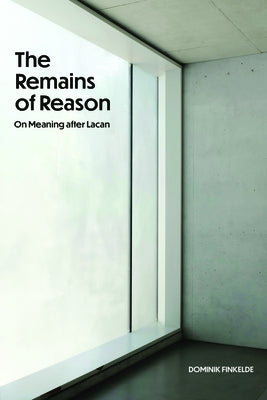 The Remains of Reason: On Meaning After Lacan by Finkelde, Dominik