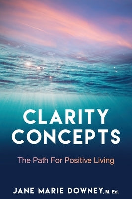 Clarity Concepts: The Path for Positive Living by Downey M. Ed, Jane