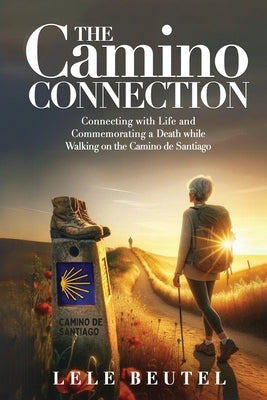 The Camino Connection: Connecting with Life and Commemorating a Death while Walking on the Camino de Santiago by Beutel, Lele
