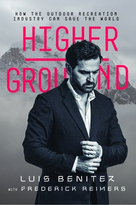 Higher Ground: How the Outdoor Recreation Industry Can Save the World by Benitez, Luis