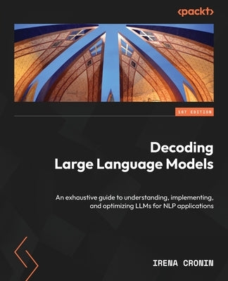 Decoding Large Language Models: An exhaustive guide to understanding, implementing, and optimizing LLMs for NLP applications by Cronin, Irena