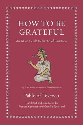 How to Be Grateful: An Aztec Guide to the Art of Gratitude by Texcoco, Pablo Of