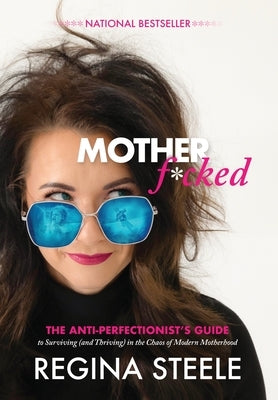 Motherf*cked: The Anti Perfectionist's Guide to Surviving (And Thriving) in the Chaos of Modern Motherhood by Steele, Regina