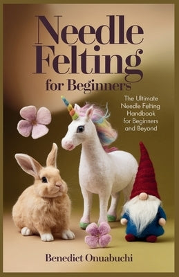 Needle Felting for Beginners: The Ultimate Needle Felting Handbook for Beginners and Beyond by Onuabuchi, Benedict