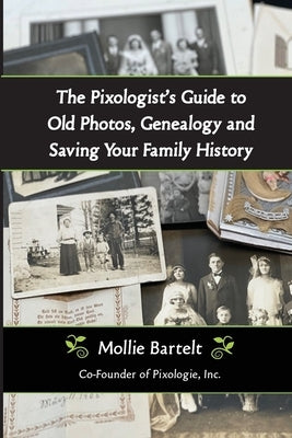 The Pixologist's Guide to Old Photos, Genealogy and Saving Your Family History by Bartelt, Mollie