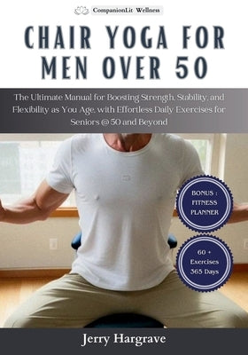 Chair Yoga for Men Over 50: The Ultimate Manual for Boosting Strength, Stability, and Flexibility as You Age, with Effortless Daily Exercises for by Hargrave, Jerry