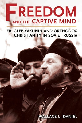 Freedom and the Captive Mind: Fr. Gleb Yakunin and Orthodox Christianity in Soviet Russia by Daniel, Wallace L.