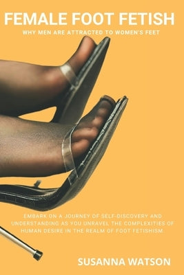 Female Foot Fetish: Why men are attracted to women's feet by Watson, Susanna