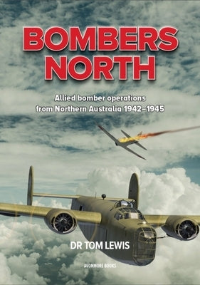 Bombers North: Allied Bomber Operations from Northern Australia 1942-1945 by Lewis, Tom