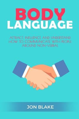 Body Language: Attract, Influence and Understand How to Communicate with People Around Non-Verbal by Blake, Jon