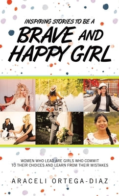 Inspiring Stories to Be a Brave and Happy Girl: Women Who Lead Are Girls Who Commit to Their Choices and Learn from Their Mistakes by Ortega-Diaz, Araceli